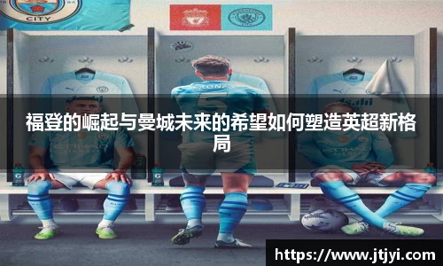 福登的崛起与曼城未来的希望如何塑造英超新格局