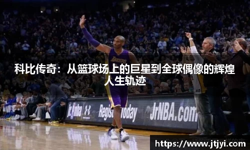 科比传奇：从篮球场上的巨星到全球偶像的辉煌人生轨迹