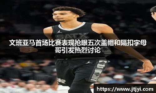文班亚马首场比赛表现抢眼五次盖帽和隔扣字母哥引发热烈讨论