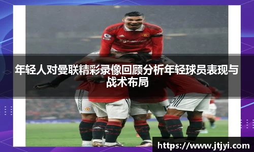 年轻人对曼联精彩录像回顾分析年轻球员表现与战术布局